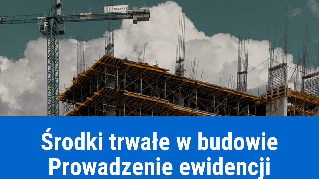 Środek trwały w budowie, jak ewidencjonować?