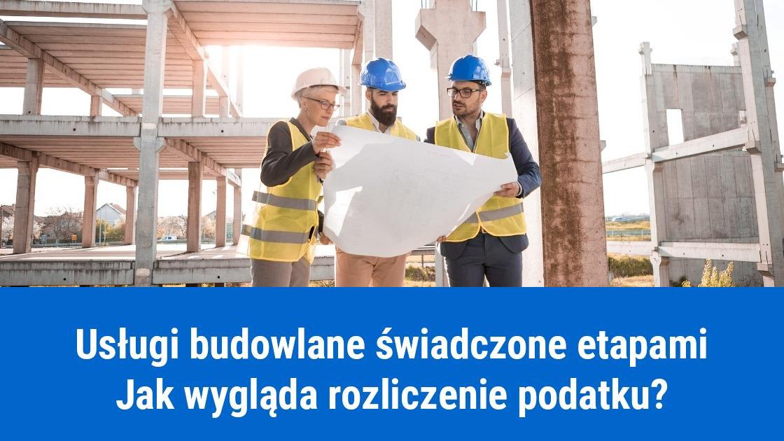 Jak rozliczyć podatki od usługi budowlanej świadczonej etapami?